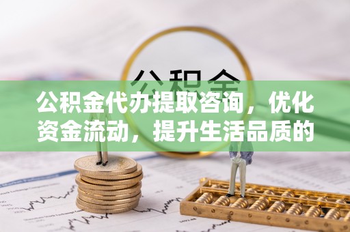 柘城公积金代办提取咨询，优化资金流动，提升生活品质的明智选择