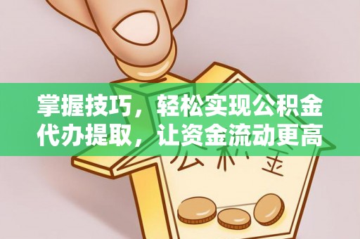柘城掌握技巧，轻松实现公积金代办提取，让资金流动更高效