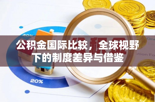 柘城公积金国际比较，全球视野下的制度差异与借鉴