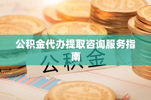 柘城公积金代办提取咨询服务指南