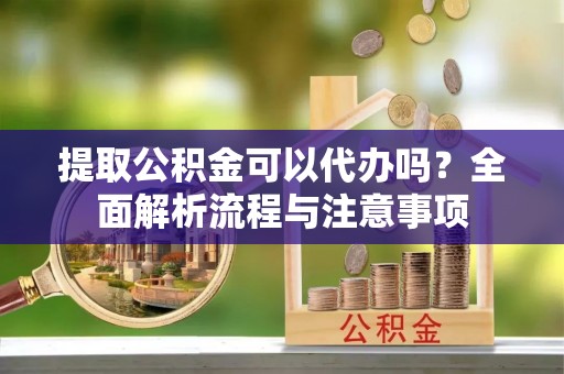 柘城提取公积金可以代办吗？全面解析流程与注意事项