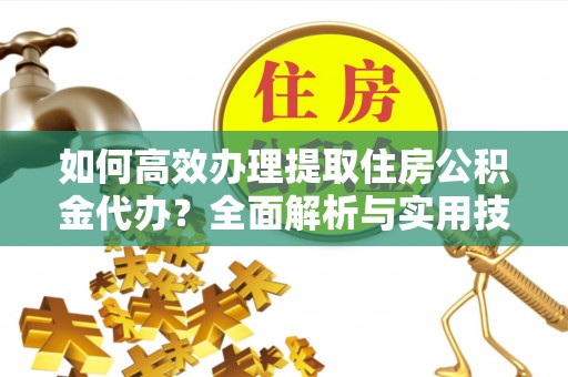 柘城如何高效办理提取住房公积金代办？全面解析与实用技巧