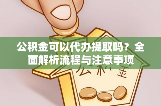柘城公积金可以代办提取吗？全面解析流程与注意事项