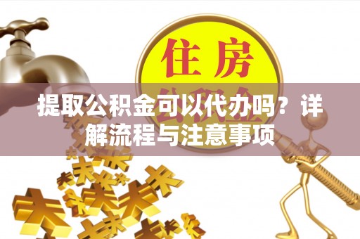 柘城提取公积金可以代办吗？详解流程与注意事项