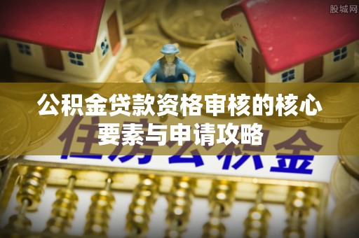 柘城公积金贷款资格审核的核心要素与申请攻略