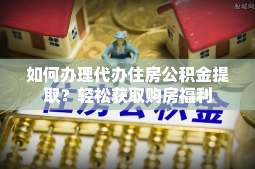 柘城如何办理代办住房公积金提取？轻松获取购房福利