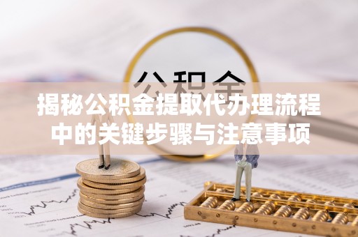 柘城揭秘公积金提取代办理流程中的关键步骤与注意事项