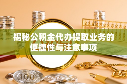 柘城揭秘公积金代办提取业务的便捷性与注意事项