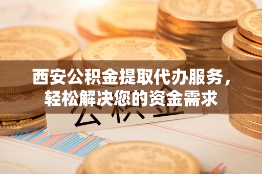 柘城西安公积金提取代办服务，轻松解决您的资金需求