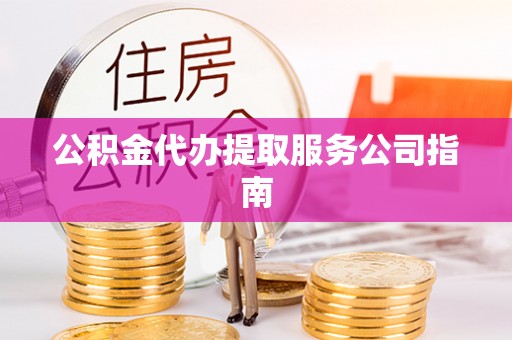柘城公积金代办提取服务公司指南