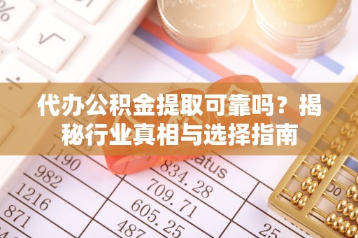 柘城代办公积金提取可靠吗？揭秘行业真相与选择指南