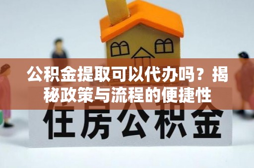 柘城公积金提取可以代办吗？揭秘政策与流程的便捷性