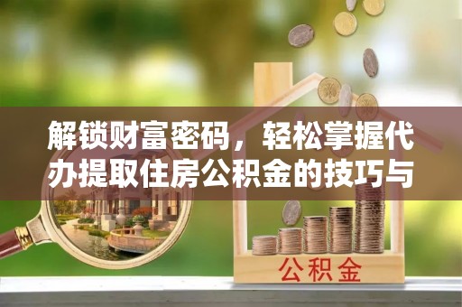 柘城解锁财富密码，轻松掌握代办提取住房公积金的技巧与策略