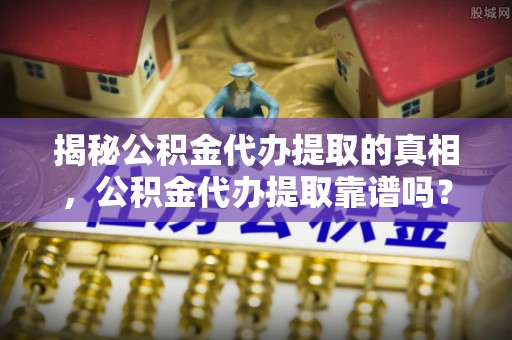 柘城揭秘公积金代办提取的真相，公积金代办提取靠谱吗？你需要知道这些关键点