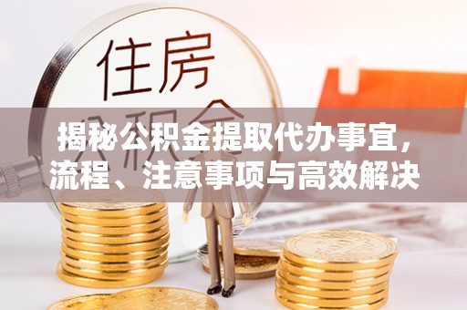 柘城揭秘公积金提取代办事宜，流程、注意事项与高效解决方案