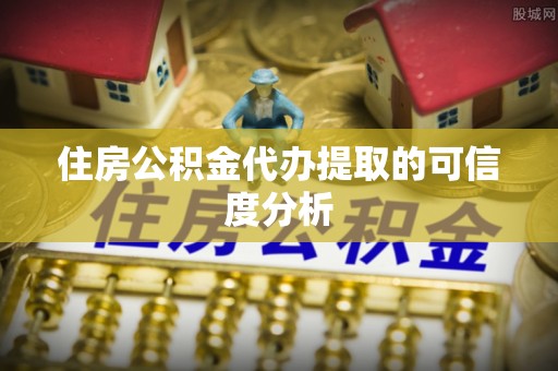 柘城住房公积金代办提取的可信度分析