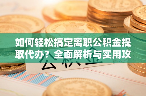 柘城如何轻松搞定离职公积金提取代办？全面解析与实用攻略