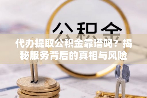 柘城代办提取公积金靠谱吗？揭秘服务背后的真相与风险