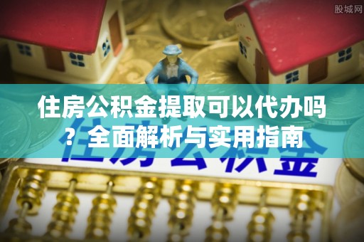 柘城住房公积金提取可以代办吗？全面解析与实用指南