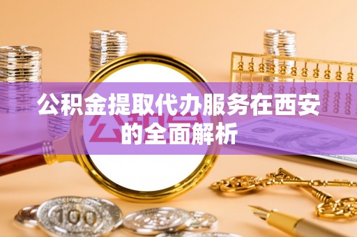 柘城公积金提取代办服务在西安的全面解析