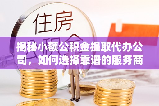 柘城揭秘小额公积金提取代办公司，如何选择靠谱的服务商？