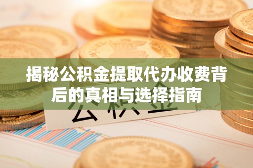 柘城揭秘公积金提取代办收费背后的真相与选择指南