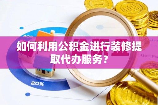 柘城如何利用公积金进行装修提取代办服务？