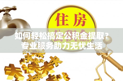 柘城如何轻松搞定公积金提取？专业服务助力无忧生活