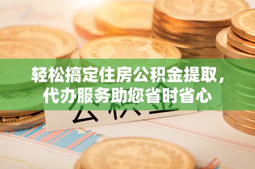 柘城轻松搞定住房公积金提取，代办服务助您省时省心