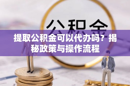 柘城提取公积金可以代办吗？揭秘政策与操作流程