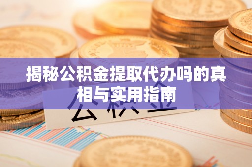 柘城揭秘公积金提取代办吗的真相与实用指南