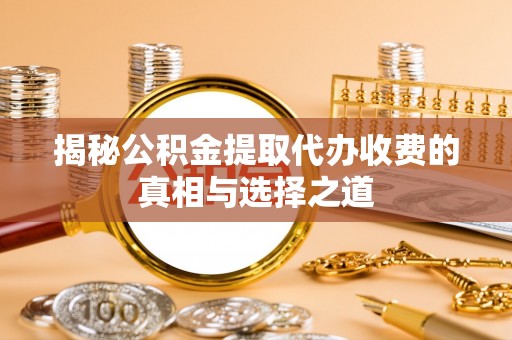 柘城揭秘公积金提取代办收费的真相与选择之道