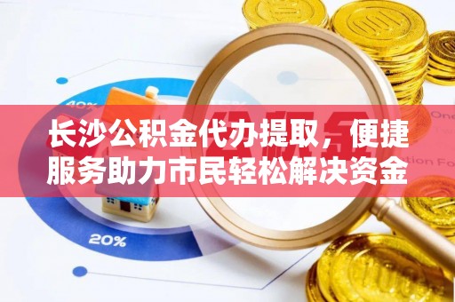 柘城长沙公积金代办提取，便捷服务助力市民轻松解决资金需求