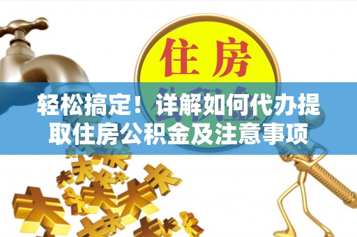 柘城轻松搞定！详解如何代办提取住房公积金及注意事项