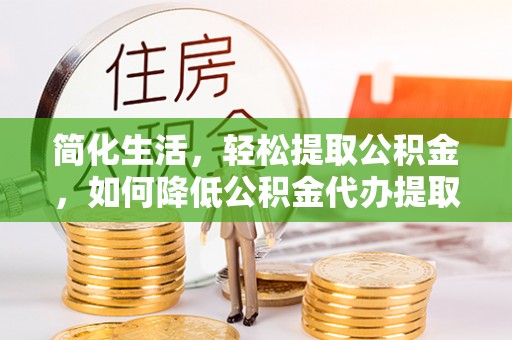 柘城简化生活，轻松提取公积金，如何降低公积金代办提取的费用？