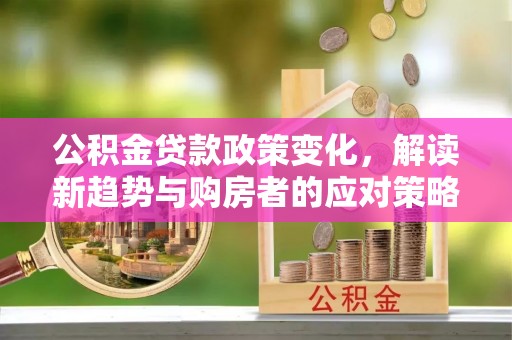 柘城公积金贷款政策变化，解读新趋势与购房者的应对策略
