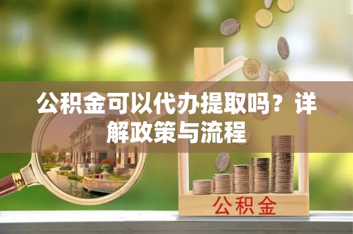 柘城公积金可以代办提取吗？详解政策与流程