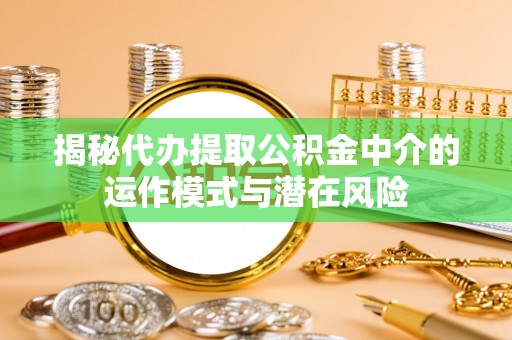柘城揭秘代办提取公积金中介的运作模式与潜在风险