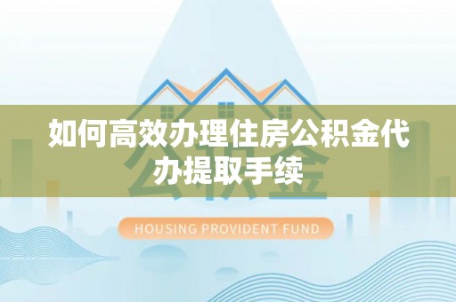 柘城如何高效办理住房公积金代办提取手续