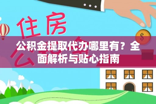 柘城公积金提取代办哪里有？全面解析与贴心指南