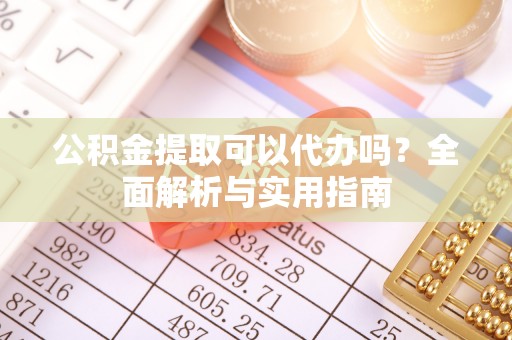 柘城公积金提取可以代办吗？全面解析与实用指南