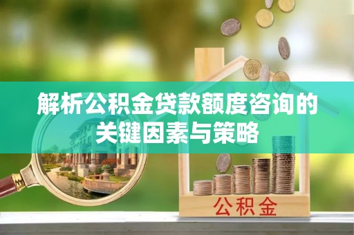 柘城解析公积金贷款额度咨询的关键因素与策略