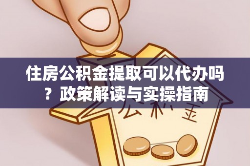柘城住房公积金提取可以代办吗？政策解读与实操指南