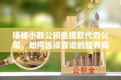 柘城揭秘小额公积金提取代办公司，如何选择靠谱的服务商？