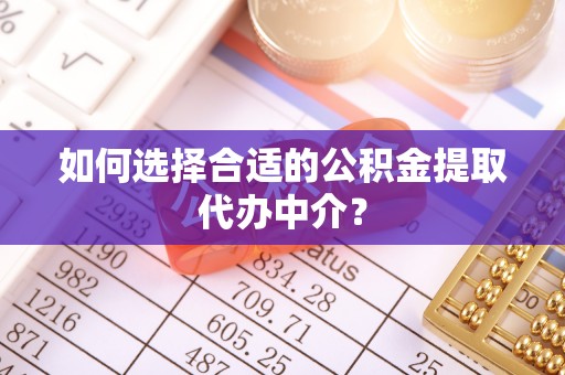 柘城如何选择合适的公积金提取代办中介？