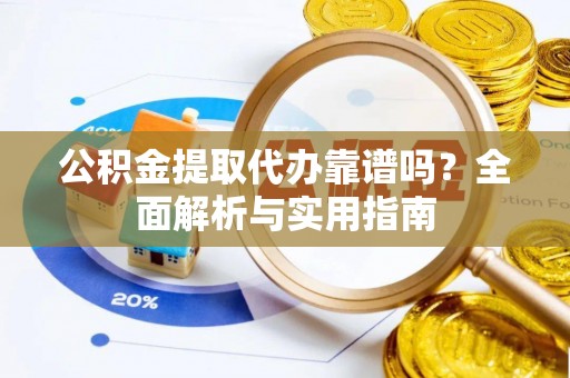 柘城公积金提取代办靠谱吗？全面解析与实用指南