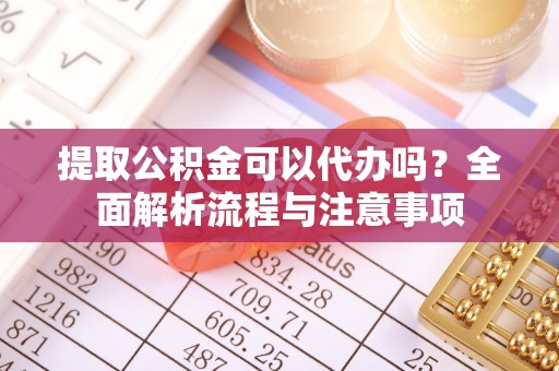 柘城提取公积金可以代办吗？全面解析流程与注意事项