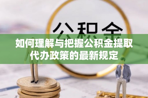 柘城如何理解与把握公积金提取代办政策的最新规定