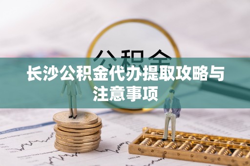 柘城长沙公积金代办提取攻略与注意事项