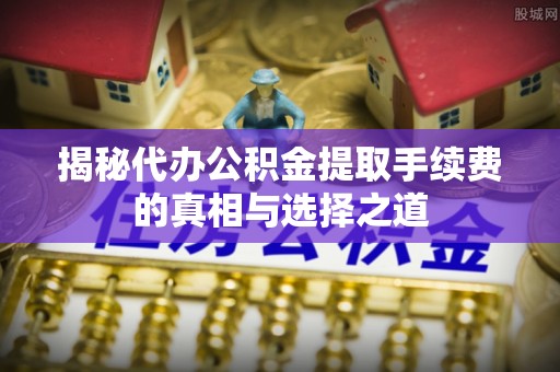 柘城揭秘代办公积金提取手续费的真相与选择之道